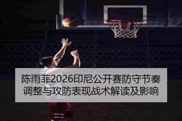 陈雨菲2026印尼公开赛防守节奏调整与攻防表现战术解读及影响