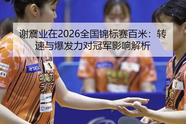 谢震业在2026全国锦标赛百米：转速与爆发力对冠军影响解析