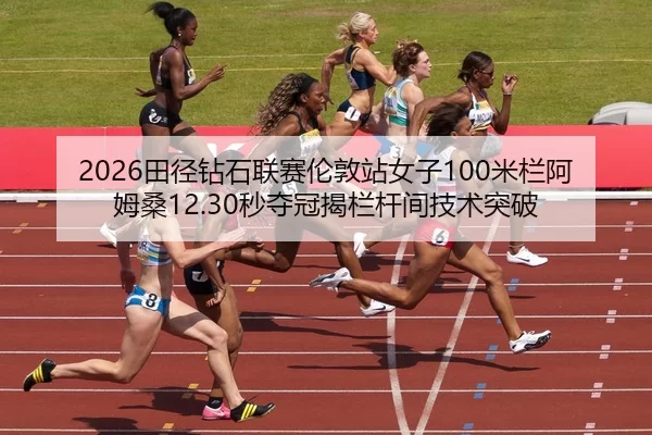 2026田径钻石联赛伦敦站女子100米栏阿姆桑12.30秒夺冠揭栏杆间技术突破
