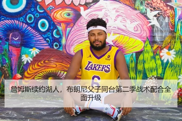 詹姆斯续约湖人，布朗尼父子同台第二季战术配合全面升级