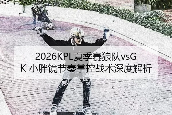 2026KPL夏季赛狼队vsGK 小胖镜节奏掌控战术深度解析